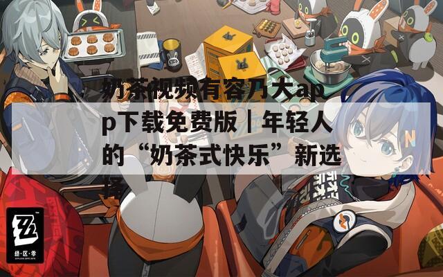 奶茶视频有容乃大app下载免费版｜年轻人的“奶茶式快乐”新选择