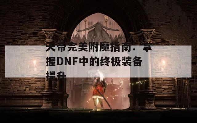 天帝完美附魔指南：掌握DNF中的终极装备提升