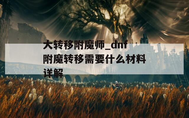 大转移附魔师_dnf附魔转移需要什么材料详解