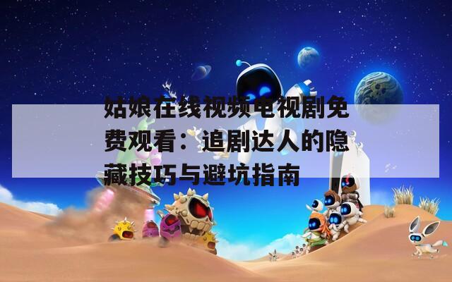 姑娘在线视频电视剧免费观看：追剧达人的隐藏技巧与避坑指南