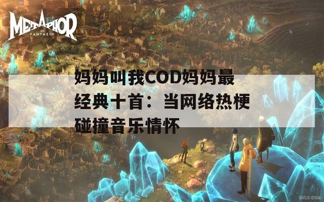 妈妈叫我COD妈妈最经典十首：当网络热梗碰撞音乐情怀