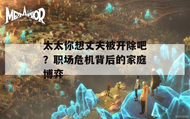 太太你想丈夫被开除吧？职场危机背后的家庭博弈  第1张