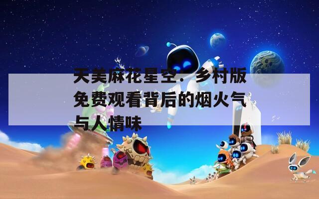天美麻花星空：乡村版免费观看背后的烟火气与人情味