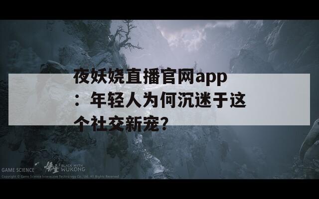 夜妖娆直播官网app：年轻人为何沉迷于这个社交新宠？