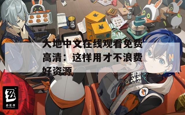 大地中文在线观看免费高清：这样用才不浪费好资源