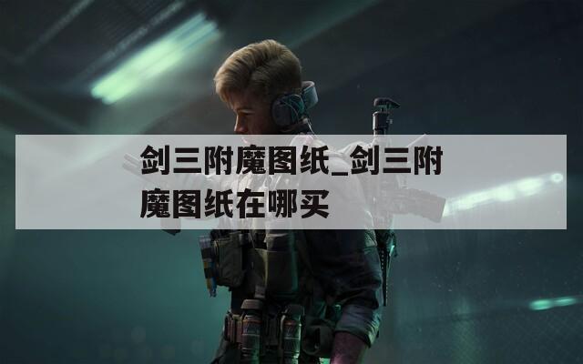 剑三附魔图纸_剑三附魔图纸在哪买