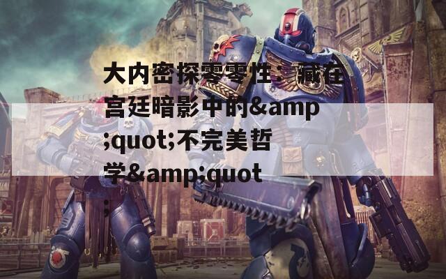 大内密探零零性：藏在宫廷暗影中的&amp;quot;不完美哲学&amp;quot;