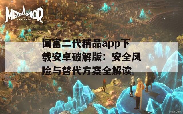 国富二代精品app下载安卓破解版：安全风险与替代方案全解读