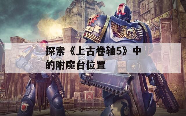探索《上古卷轴5》中的附魔台位置
