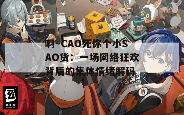 啊～CAO死你个小SAO货：一场网络狂欢背后的集体情绪解码