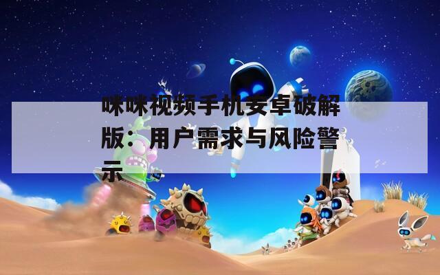 咪咪视频手机安卓破解版：用户需求与风险警示  第1张