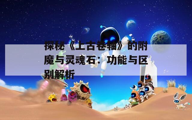 探秘《上古卷轴》的附魔与灵魂石：功能与区别解析