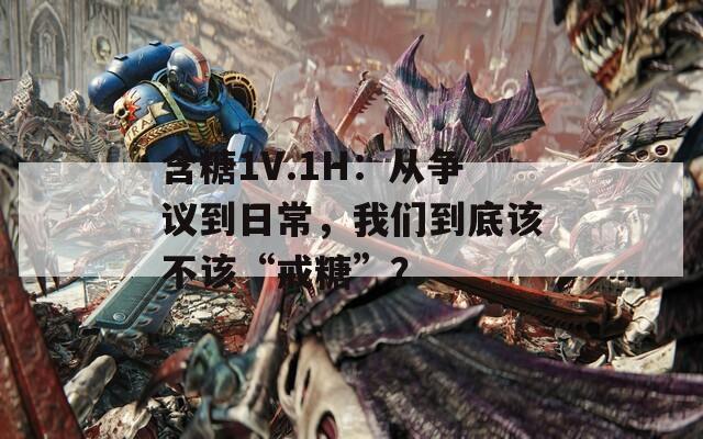 含糖1V.1H：从争议到日常，我们到底该不该“戒糖”？