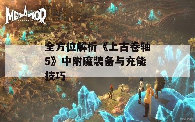 全方位解析《上古卷轴5》中附魔装备与充能技巧