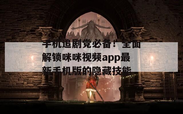手机追剧党必备！全面解锁咪咪视频app最新手机版的隐藏技能