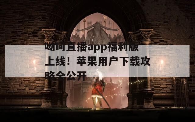 呦呵直播app福利版上线！苹果用户下载攻略全公开