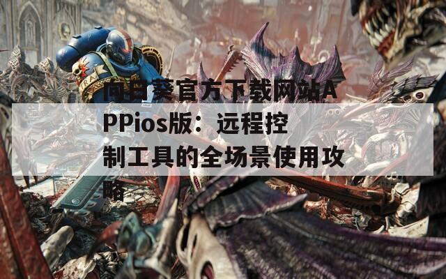向日葵官方下载网站APPios版：远程控制工具的全场景使用攻略