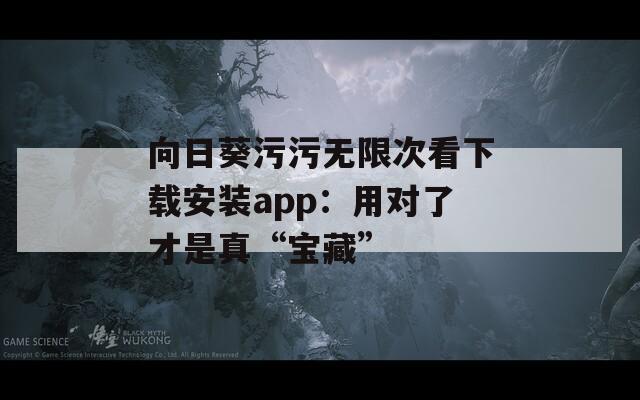 向日葵污污无限次看下载安装app：用对了才是真“宝藏”