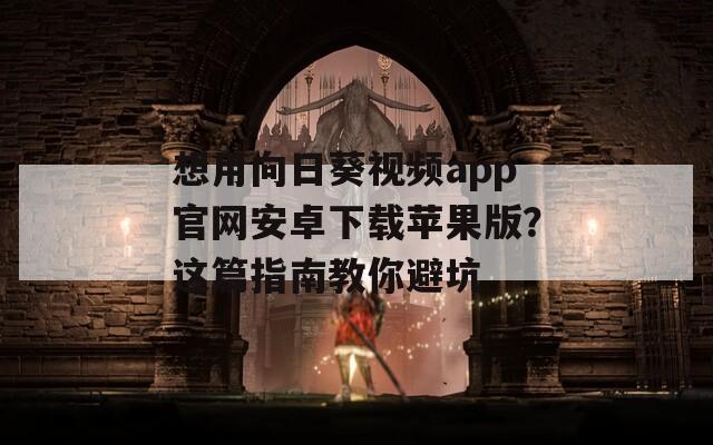 想用向日葵视频app官网安卓下载苹果版？这篇指南教你避坑