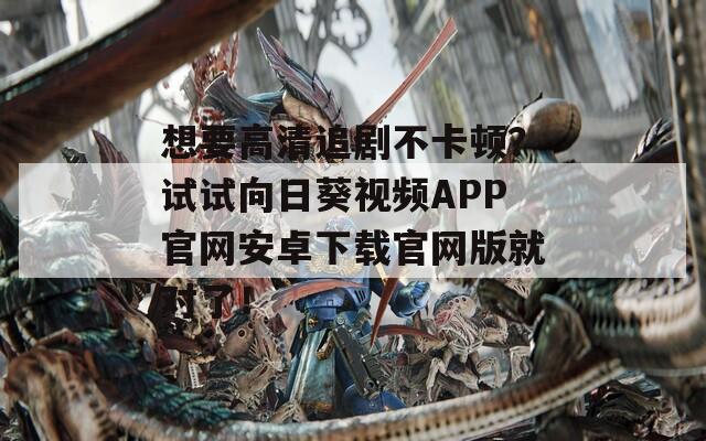 想要高清追剧不卡顿？试试向日葵视频APP官网安卓下载官网版就对了！