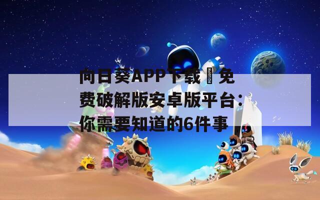 向日葵APP下载汅免费破解版安卓版平台：你需要知道的6件事