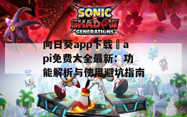 向日葵app下载汅api免费大全最新：功能解析与使用避坑指南