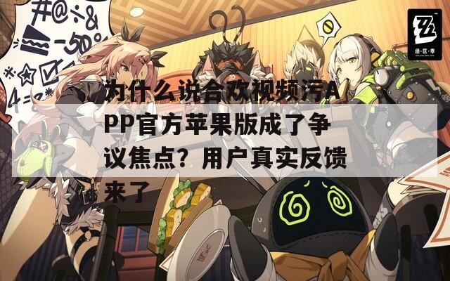 为什么说合欢视频污APP官方苹果版成了争议焦点？用户真实反馈来了
