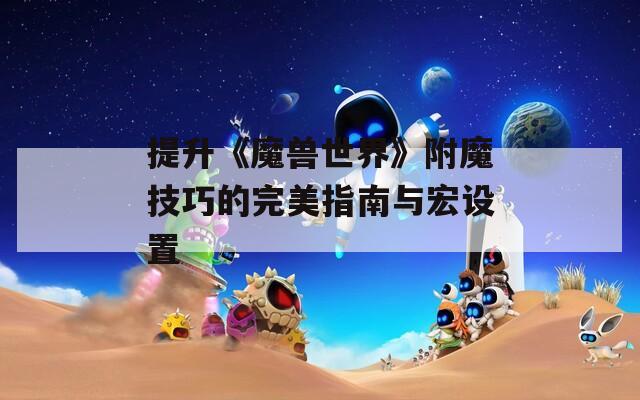 提升《魔兽世界》附魔技巧的完美指南与宏设置