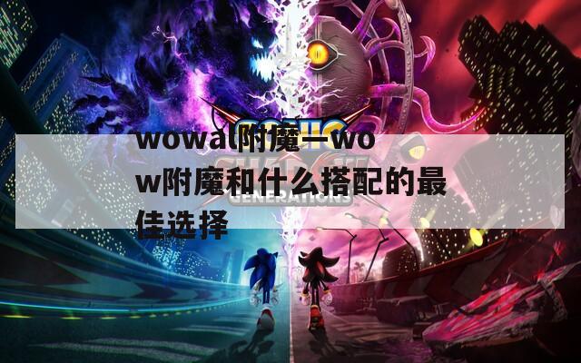 wowal附魔—wow附魔和什么搭配的最佳选择