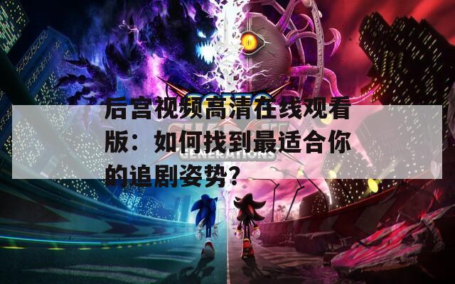 后宫视频高清在线观看版：如何找到最适合你的追剧姿势？