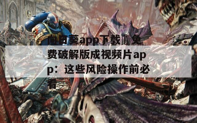 向日葵app下载汅免费破解版成视频片app：这些风险操作前必看