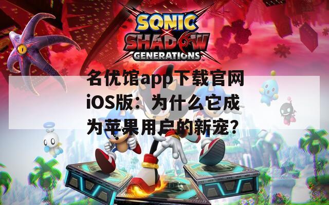 名优馆app下载官网iOS版：为什么它成为苹果用户的新宠？