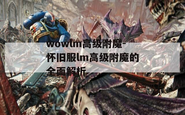 wowlm高级附魔-怀旧服lm高级附魔的全面解析