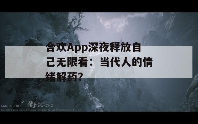 合欢App深夜释放自己无限看：当代人的情绪解药？