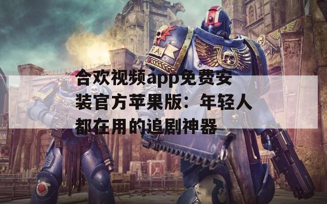 合欢视频app免费安装官方苹果版：年轻人都在用的追剧神器