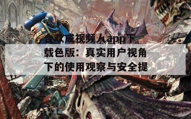 合欢成视频人app下载色版：真实用户视角下的使用观察与安全提醒