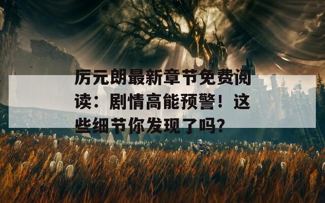 厉元朗最新章节免费阅读：剧情高能预警！这些细节你发现了吗？