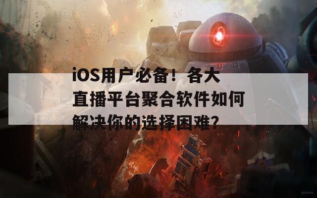 iOS用户必备！各大直播平台聚合软件如何解决你的选择困难？