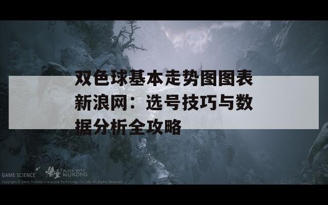 双色球基本走势图图表新浪网：选号技巧与数据分析全攻略