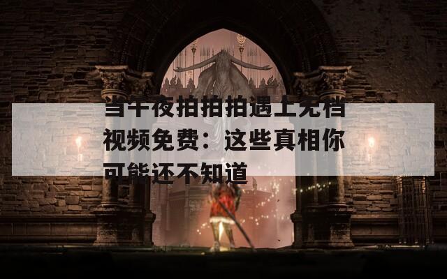 当午夜拍拍拍遇上无档视频免费：这些真相你可能还不知道