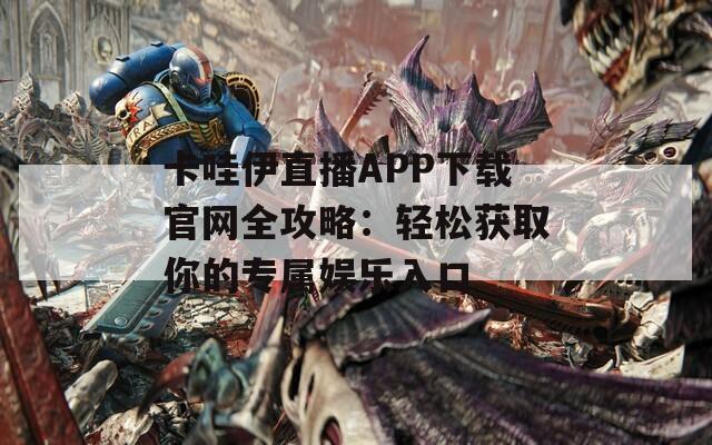 卡哇伊直播APP下载官网全攻略：轻松获取你的专属娱乐入口