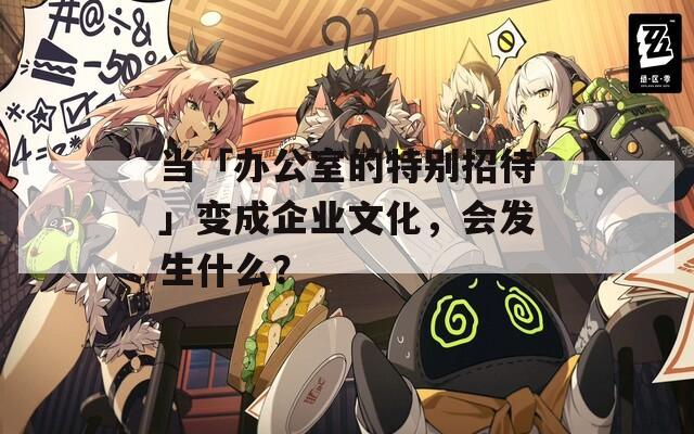 当「办公室的特别招待」变成企业文化，会发生什么？