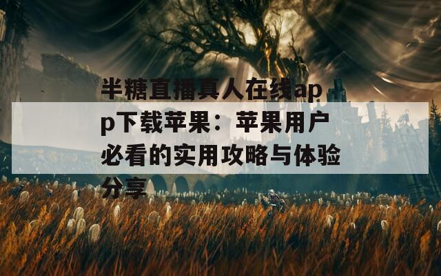 半糖直播真人在线app下载苹果：苹果用户必看的实用攻略与体验分享