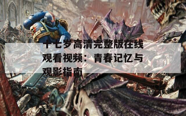 十七岁高清完整版在线观看视频：青春记忆与观影指南