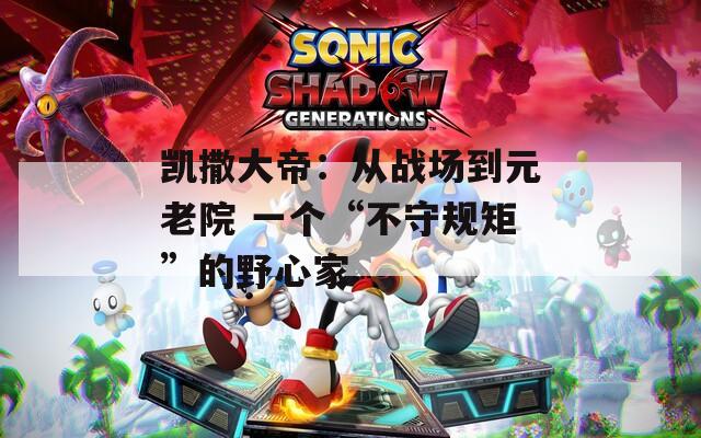 凯撒大帝：从战场到元老院 一个“不守规矩”的野心家