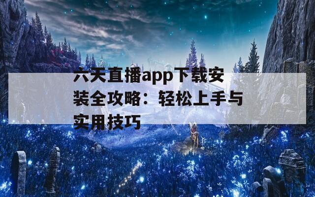 六天直播app下载安装全攻略：轻松上手与实用技巧