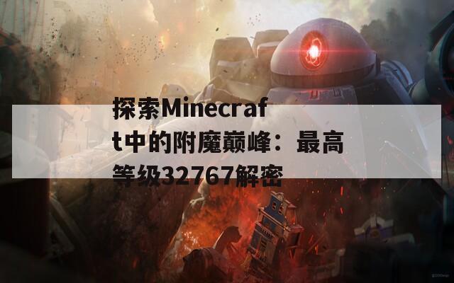 探索Minecraft中的附魔巅峰：最高等级32767解密