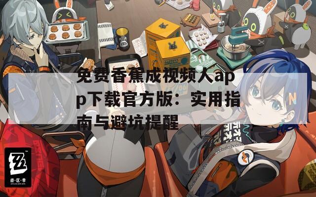 免费香蕉成视频人app下载官方版：实用指南与避坑提醒