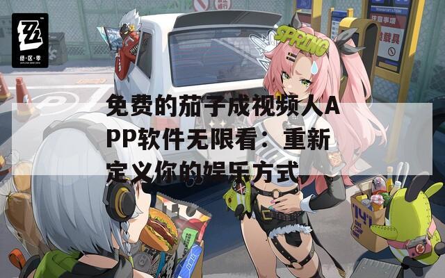 免费的茄子成视频人APP软件无限看：重新定义你的娱乐方式