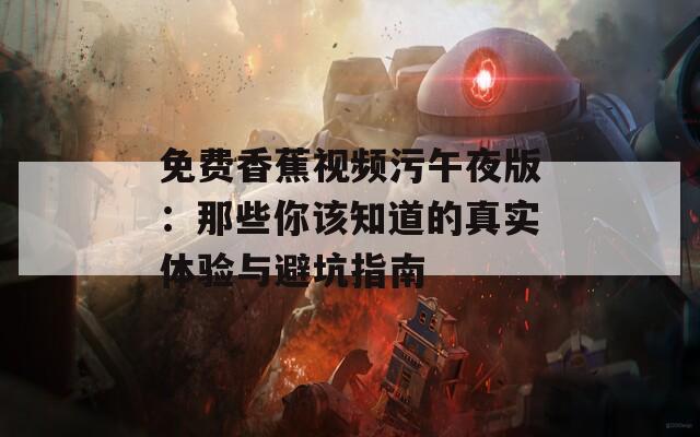 免费香蕉视频污午夜版：那些你该知道的真实体验与避坑指南
